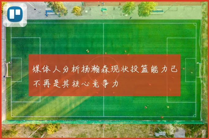 媒体人分析杨瀚森现状投篮能力已不再是其核心竞争力