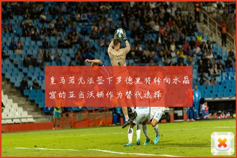 皇马若无法签下罗德里将转向水晶宫的亚当沃顿作为替代选择