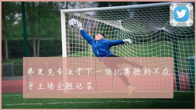 弗里克专注于下一场比赛胜利不在乎主场全胜记录