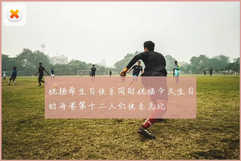 祝杨希生日快乐同时祝福今天生日的海港第十二人们快乐无比