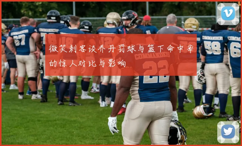 微笑刺客谈乔丹罚球与篮下命中率的惊人对比与影响