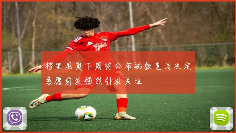 穆里尼奥下周将公布执教皇马决定意愿愈发强烈引发关注