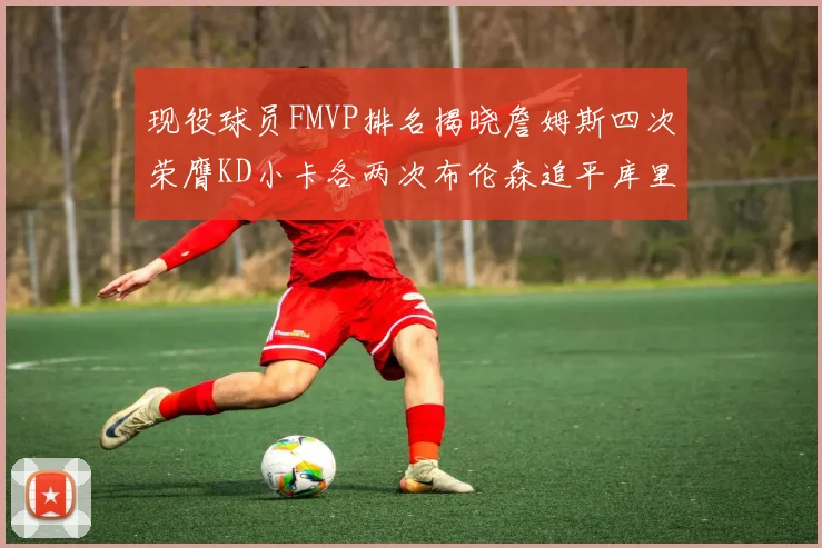 现役球员FMVP排名揭晓詹姆斯四次荣膺KD小卡各两次布伦森追平库里约基奇等人