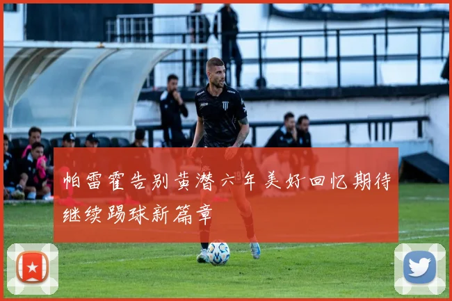 帕雷霍告别黄潜六年美好回忆期待继续踢球新篇章