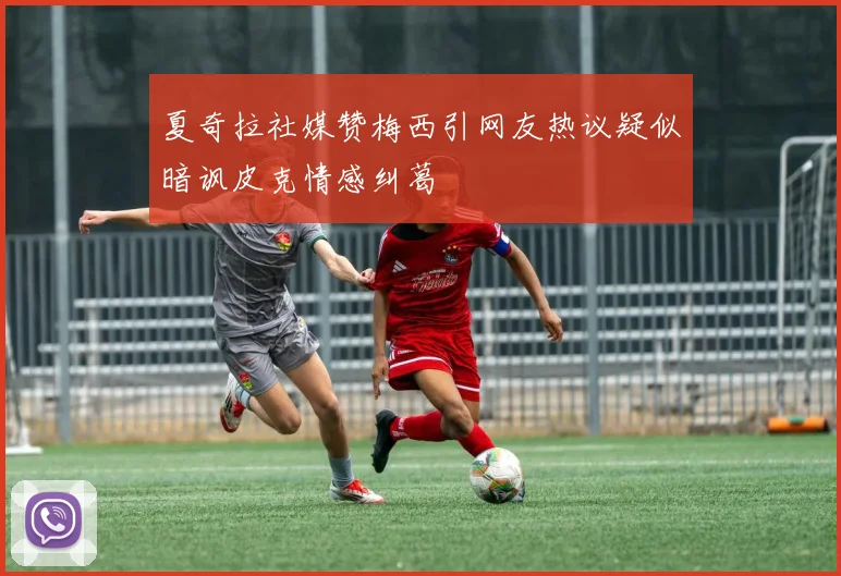 夏奇拉社媒赞梅西引网友热议疑似暗讽皮克情感纠葛