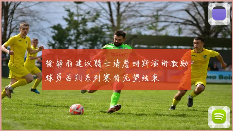 徐静雨建议骑士请詹姆斯演讲激励球员否则系列赛将无望结束