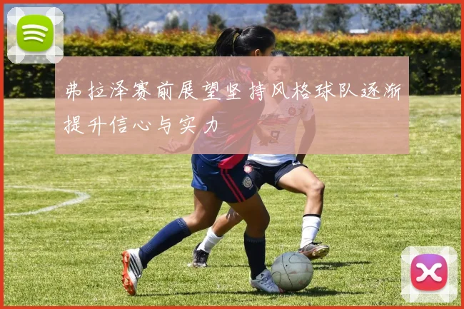 弗拉泽赛前展望坚持风格球队逐渐提升信心与实力