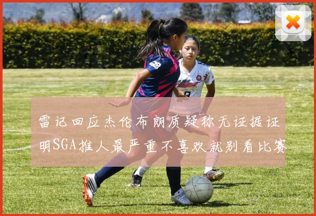 雷记回应杰伦布朗质疑称无证据证明SGA推人最严重不喜欢就别看比赛