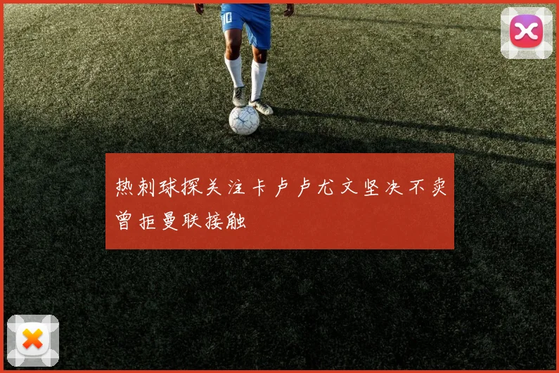 热刺球探关注卡卢卢尤文坚决不卖曾拒曼联接触