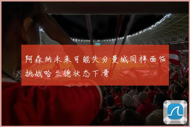 阿森纳未来可能失分曼城同样面临挑战哈兰德状态下滑