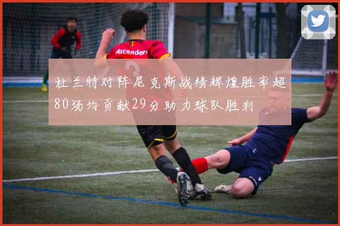 杜兰特对阵尼克斯战绩辉煌胜率超80场均贡献29分助力球队胜利