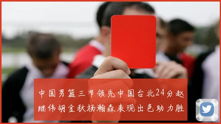 中国男篮三节领先中国台北24分赵继伟胡金秋杨瀚森表现出色助力胜利