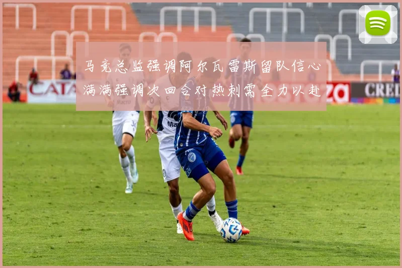 马竞总监强调阿尔瓦雷斯留队信心满满强调次回合对热刺需全力以赴