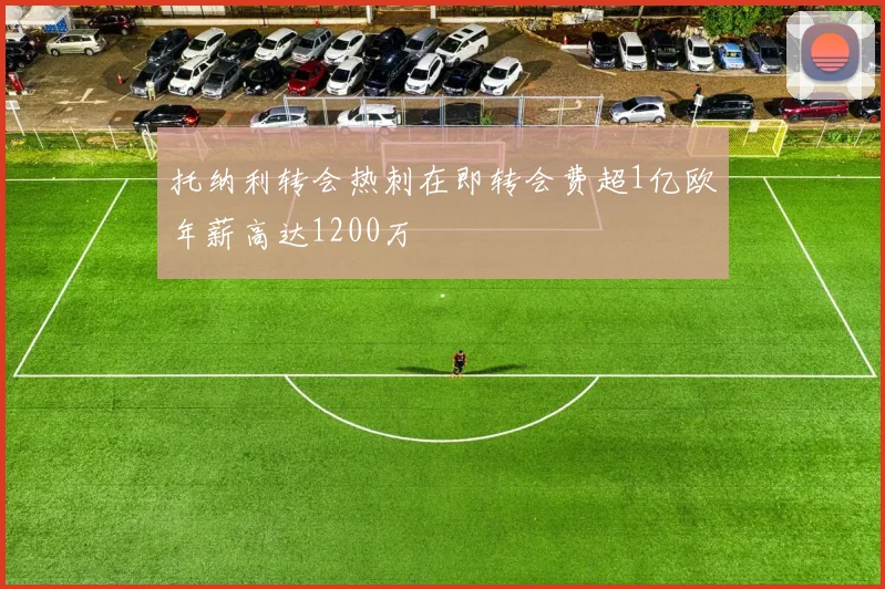 托纳利转会热刺在即转会费超1亿欧年薪高达1200万