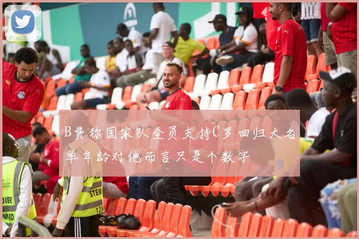 B费称国家队全员支持C罗回归大名单年龄对他而言只是个数字