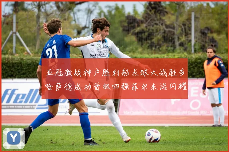 亚冠激战神户胜利船点球大战胜多哈萨德成功晋级四强菲尔米诺闪耀全场