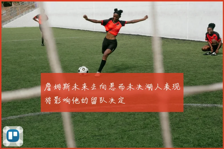 詹姆斯未来去向悬而未决湖人表现将影响他的留队决定
