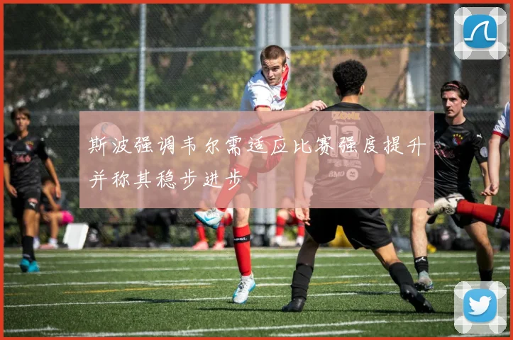 斯波强调韦尔需适应比赛强度提升并称其稳步进步