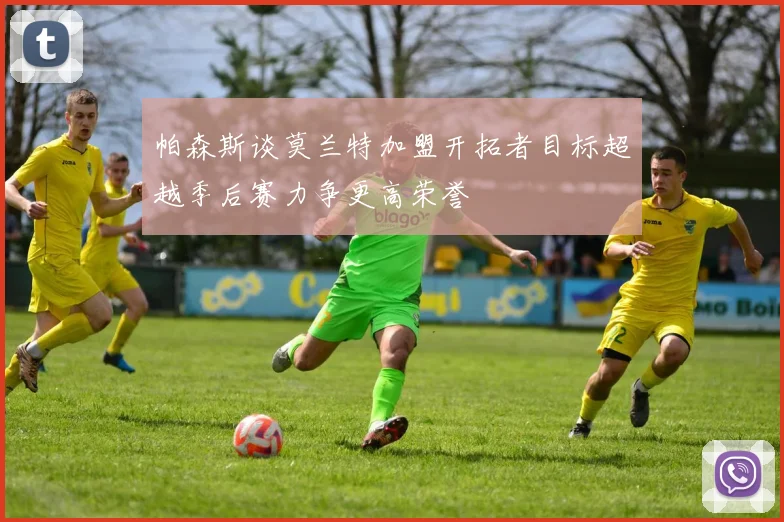 帕森斯谈莫兰特加盟开拓者目标超越季后赛力争更高荣誉