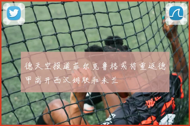 德天空报道菲尔克鲁格或将重返德甲离开西汉姆联和米兰