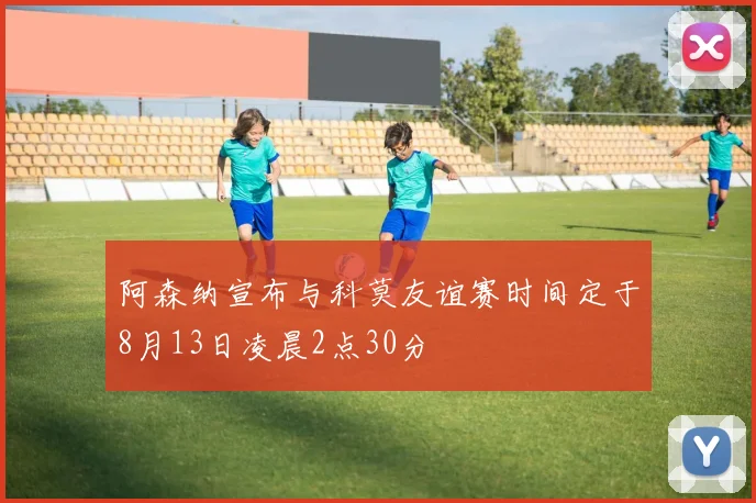 阿森纳宣布与科莫友谊赛时间定于8月13日凌晨2点30分