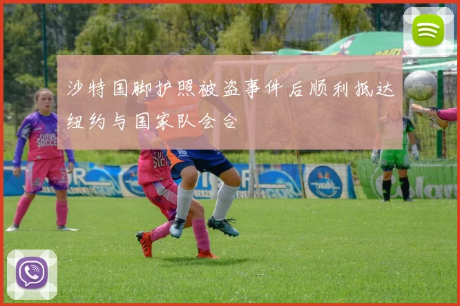 沙特国脚护照被盗事件后顺利抵达纽约与国家队会合