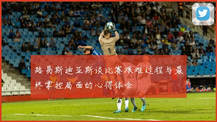 路易斯迪亚斯谈比赛艰难过程与最终掌控局面的心得体会