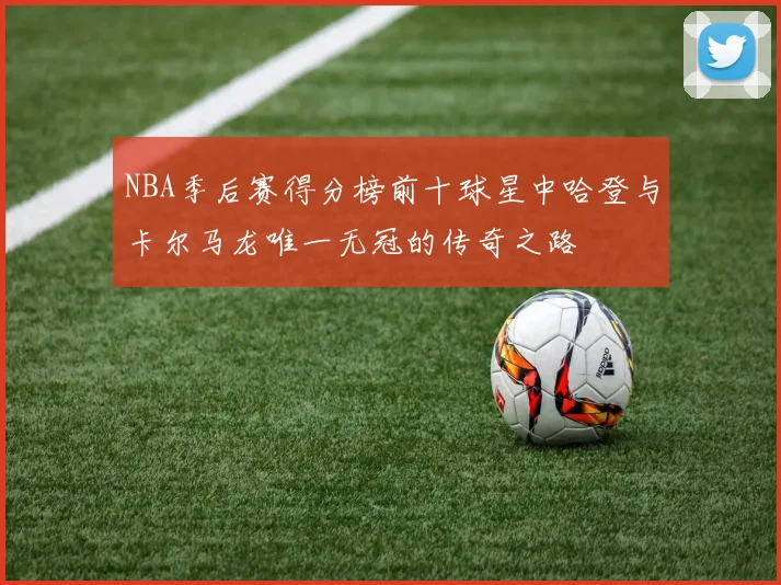 NBA季后赛得分榜前十球星中哈登与卡尔马龙唯一无冠的传奇之路