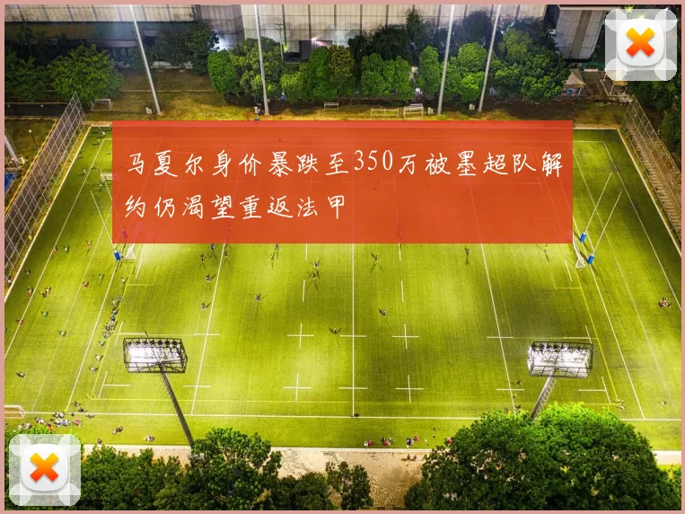 马夏尔身价暴跌至350万被墨超队解约仍渴望重返法甲