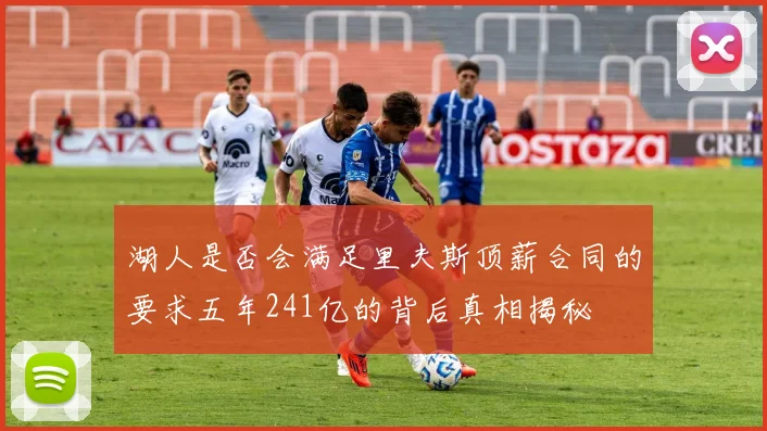 湖人是否会满足里夫斯顶薪合同的要求五年241亿的背后真相揭秘
