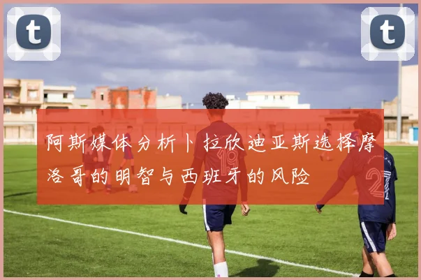 阿斯媒体分析卜拉欣迪亚斯选择摩洛哥的明智与西班牙的风险