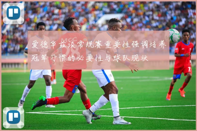 爱德华兹谈常规赛重要性强调培养冠军习惯的必要性与球队现状