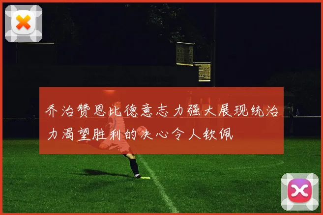 乔治赞恩比德意志力强大展现统治力渴望胜利的决心令人钦佩