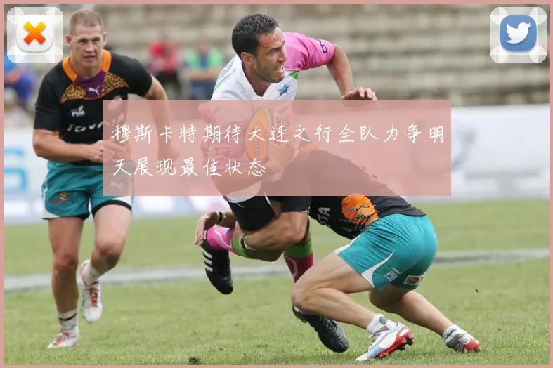穆斯卡特期待大连之行全队力争明天展现最佳状态