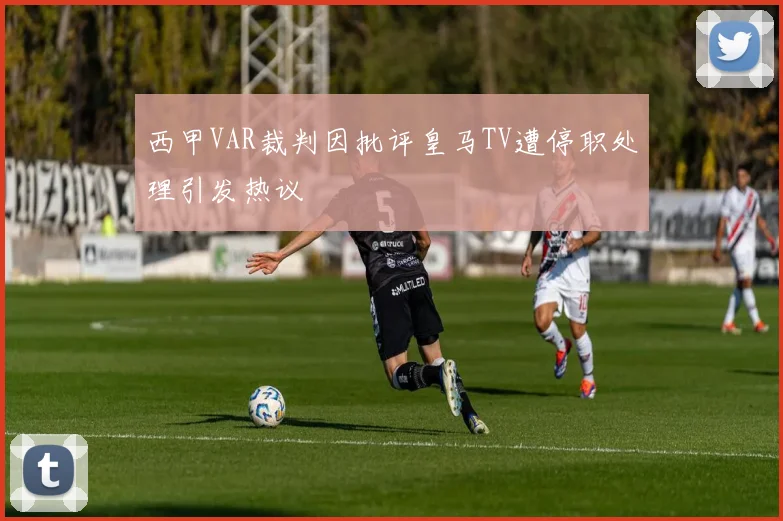 西甲VAR裁判因批评皇马TV遭停职处理引发热议